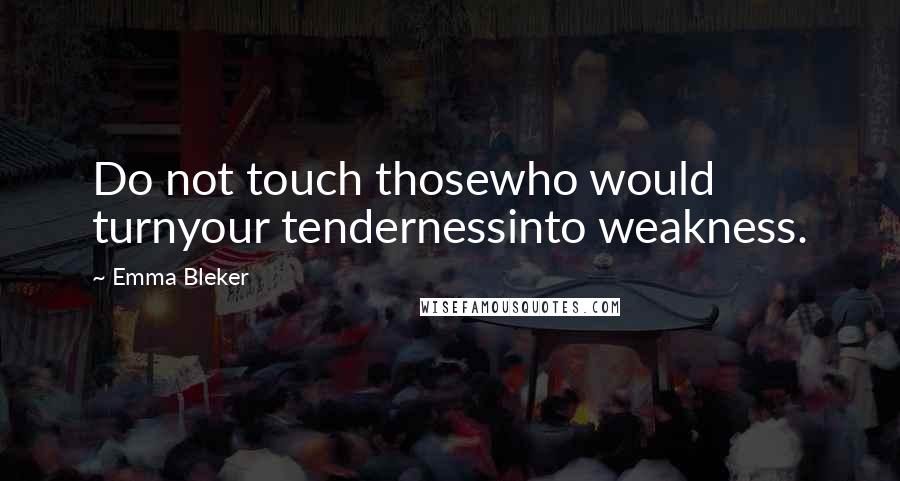 Emma Bleker Quotes: Do not touch thosewho would turnyour tendernessinto weakness.