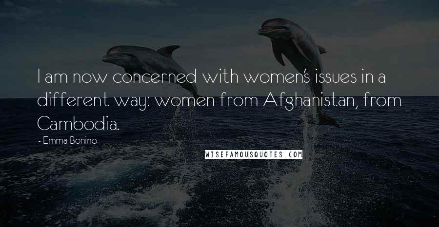 Emma Bonino Quotes: I am now concerned with women's issues in a different way: women from Afghanistan, from Cambodia.