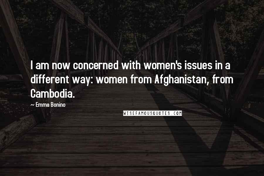 Emma Bonino Quotes: I am now concerned with women's issues in a different way: women from Afghanistan, from Cambodia.