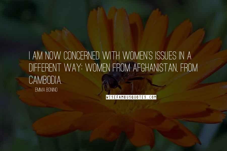 Emma Bonino Quotes: I am now concerned with women's issues in a different way: women from Afghanistan, from Cambodia.