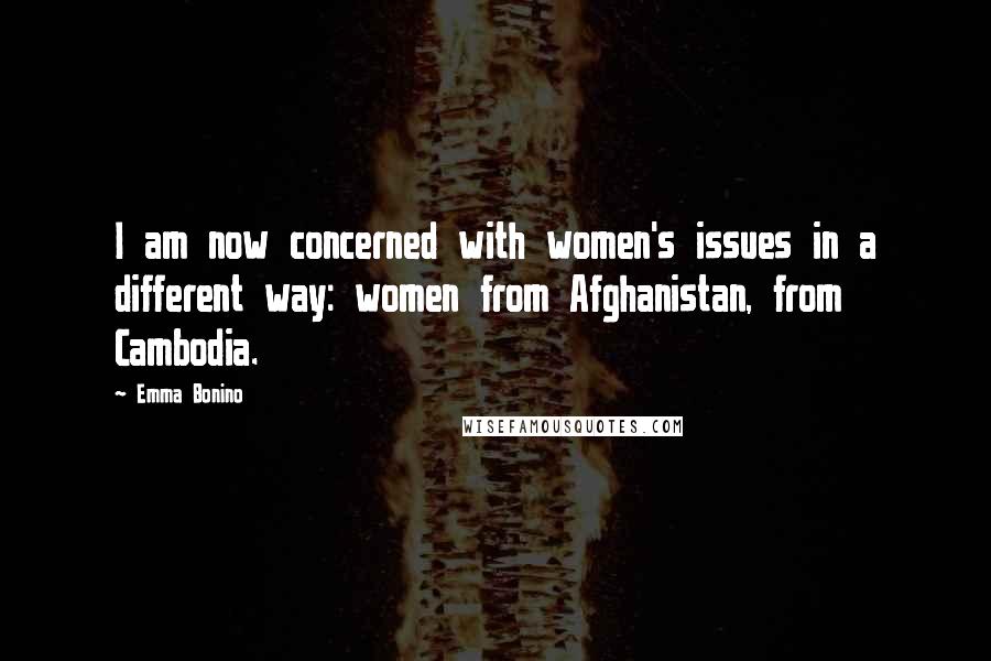 Emma Bonino Quotes: I am now concerned with women's issues in a different way: women from Afghanistan, from Cambodia.