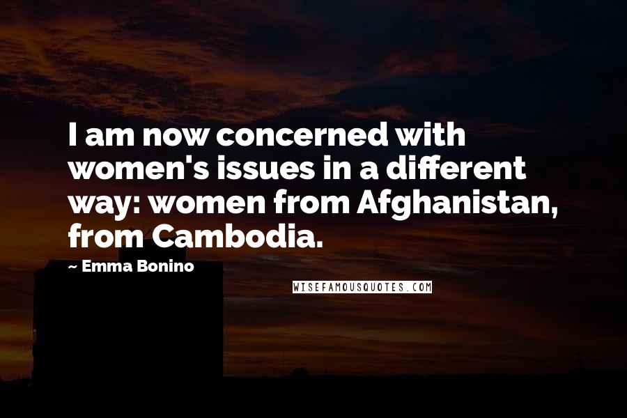 Emma Bonino Quotes: I am now concerned with women's issues in a different way: women from Afghanistan, from Cambodia.