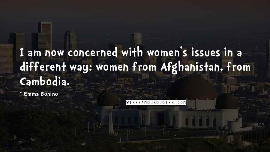 Emma Bonino Quotes: I am now concerned with women's issues in a different way: women from Afghanistan, from Cambodia.