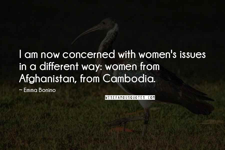 Emma Bonino Quotes: I am now concerned with women's issues in a different way: women from Afghanistan, from Cambodia.
