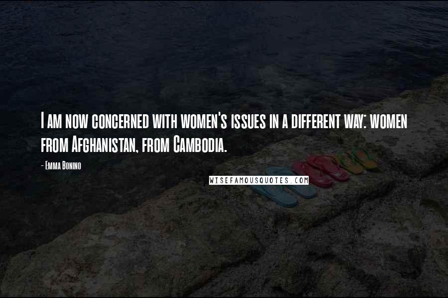 Emma Bonino Quotes: I am now concerned with women's issues in a different way: women from Afghanistan, from Cambodia.