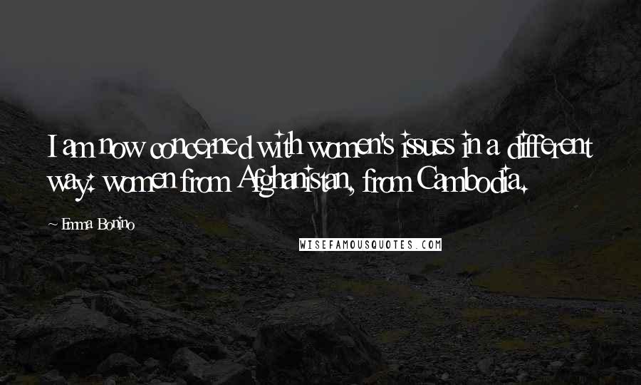 Emma Bonino Quotes: I am now concerned with women's issues in a different way: women from Afghanistan, from Cambodia.