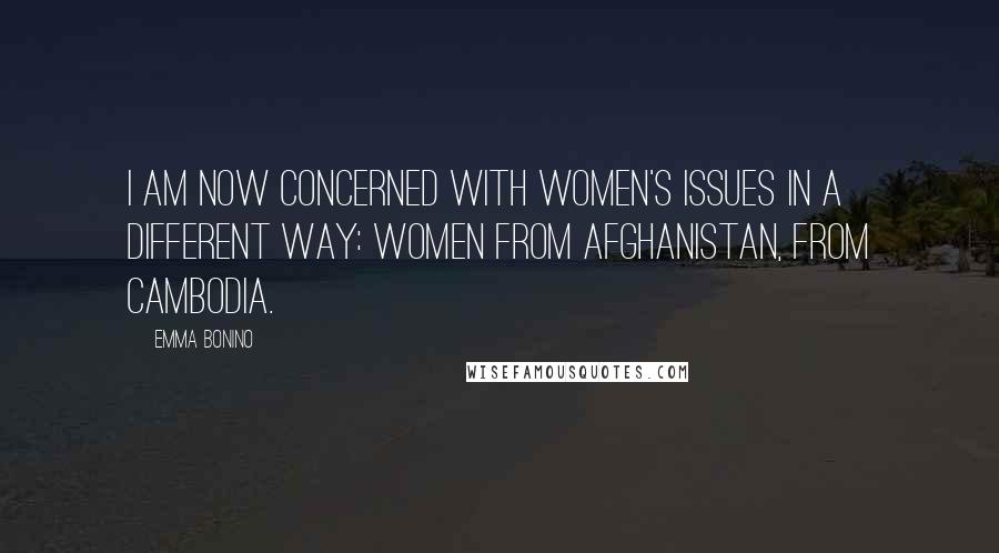 Emma Bonino Quotes: I am now concerned with women's issues in a different way: women from Afghanistan, from Cambodia.