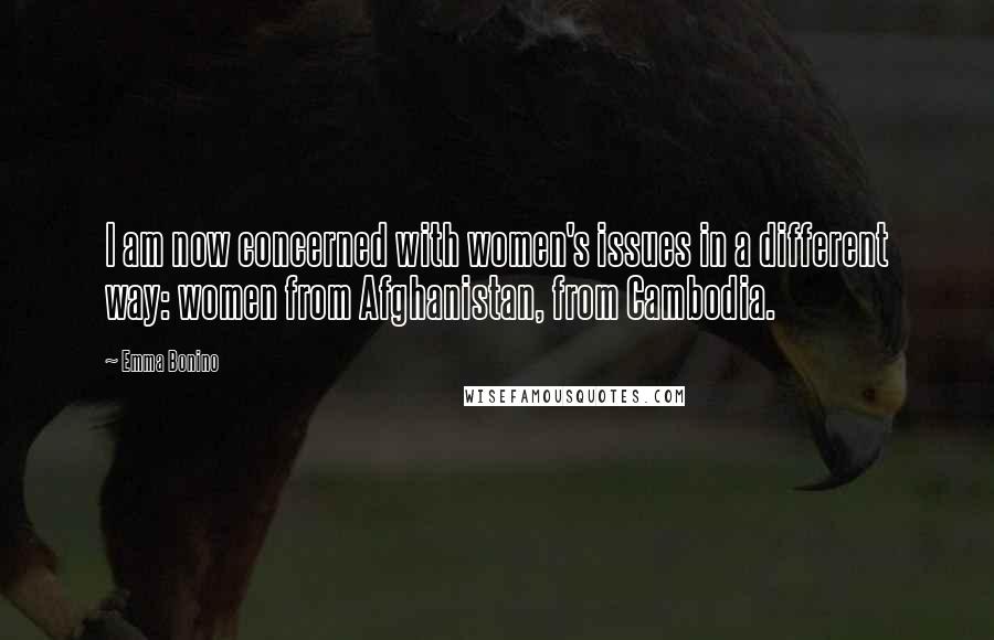 Emma Bonino Quotes: I am now concerned with women's issues in a different way: women from Afghanistan, from Cambodia.