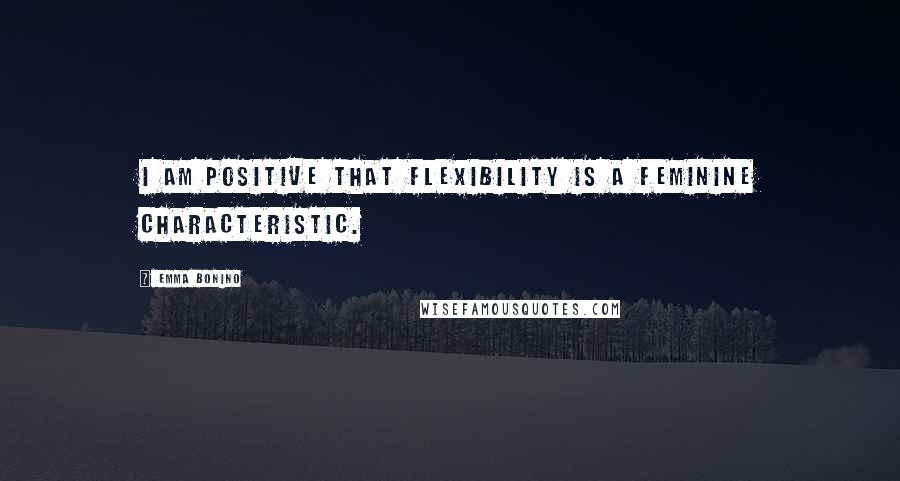 Emma Bonino Quotes: I am positive that flexibility is a feminine characteristic.