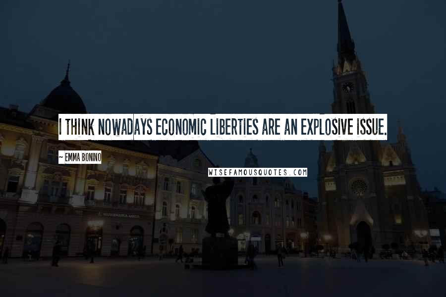 Emma Bonino Quotes: I think nowadays economic liberties are an explosive issue.