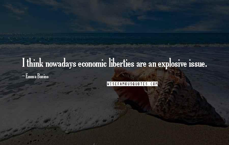 Emma Bonino Quotes: I think nowadays economic liberties are an explosive issue.