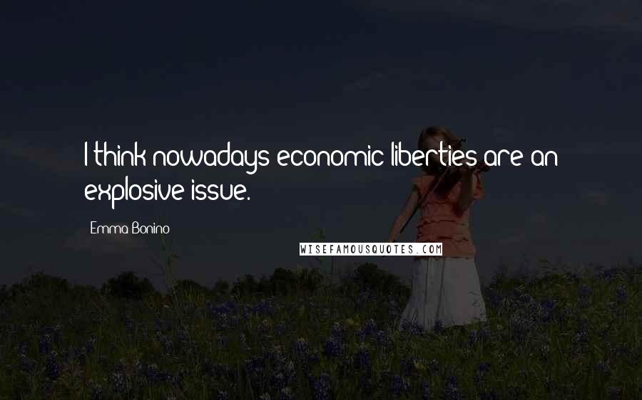 Emma Bonino Quotes: I think nowadays economic liberties are an explosive issue.