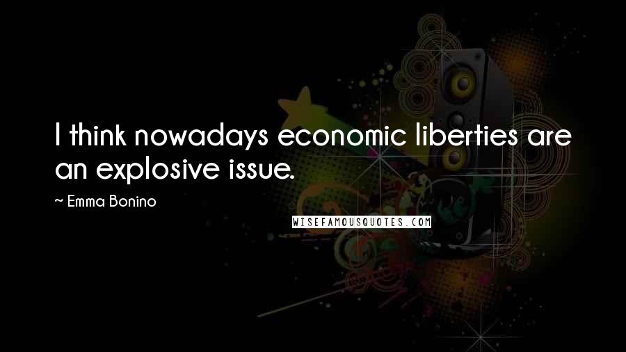 Emma Bonino Quotes: I think nowadays economic liberties are an explosive issue.