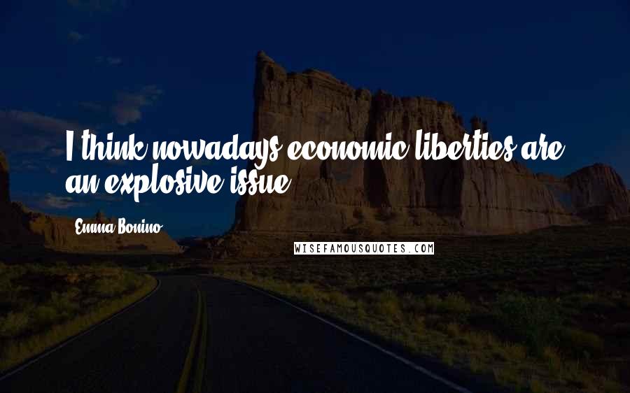 Emma Bonino Quotes: I think nowadays economic liberties are an explosive issue.