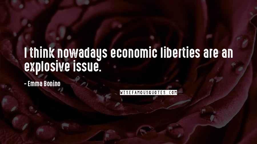 Emma Bonino Quotes: I think nowadays economic liberties are an explosive issue.