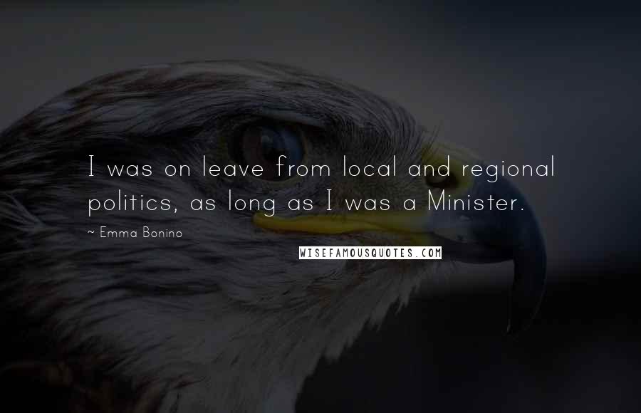 Emma Bonino Quotes: I was on leave from local and regional politics, as long as I was a Minister.