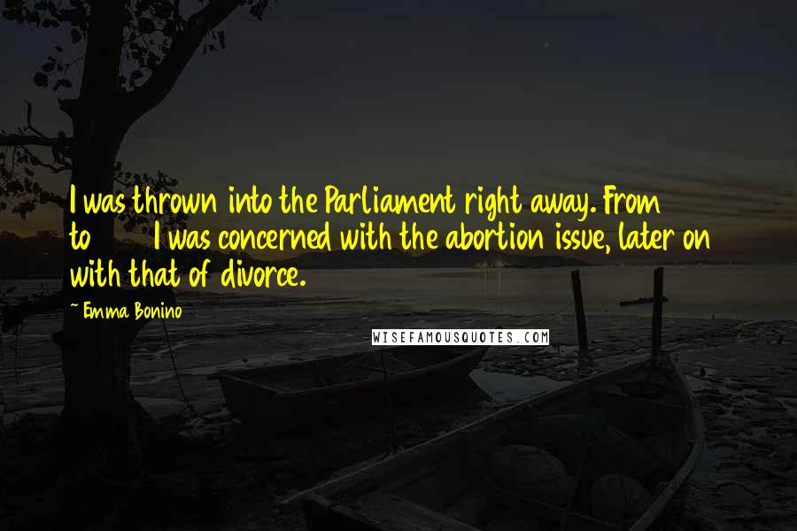 Emma Bonino Quotes: I was thrown into the Parliament right away. From 1976 to 1978 I was concerned with the abortion issue, later on with that of divorce.
