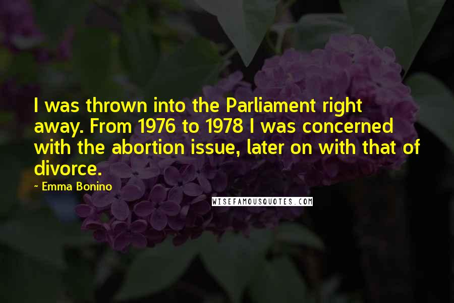 Emma Bonino Quotes: I was thrown into the Parliament right away. From 1976 to 1978 I was concerned with the abortion issue, later on with that of divorce.