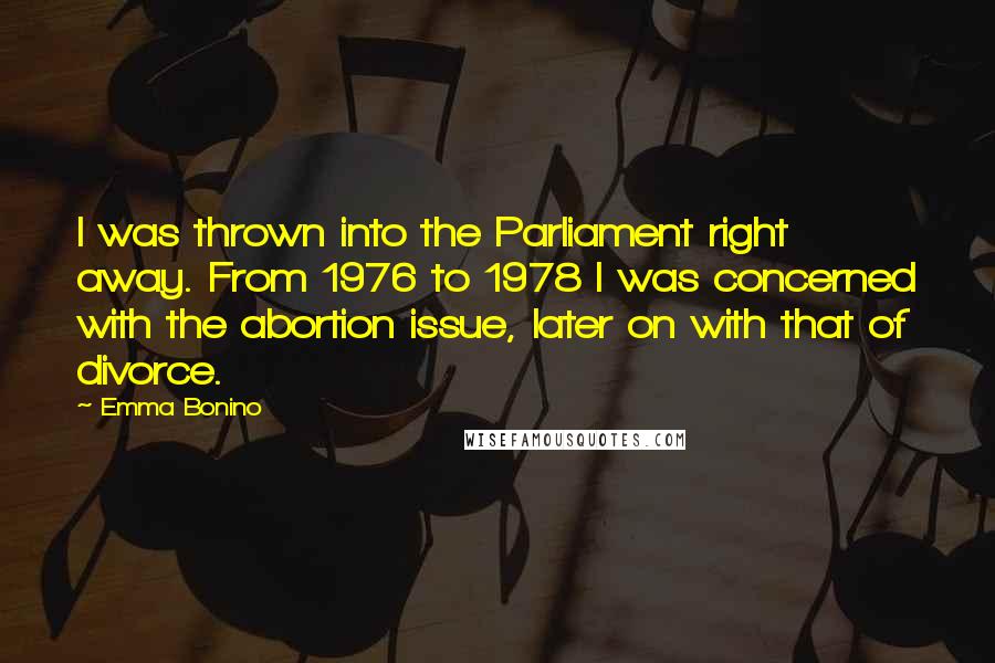 Emma Bonino Quotes: I was thrown into the Parliament right away. From 1976 to 1978 I was concerned with the abortion issue, later on with that of divorce.