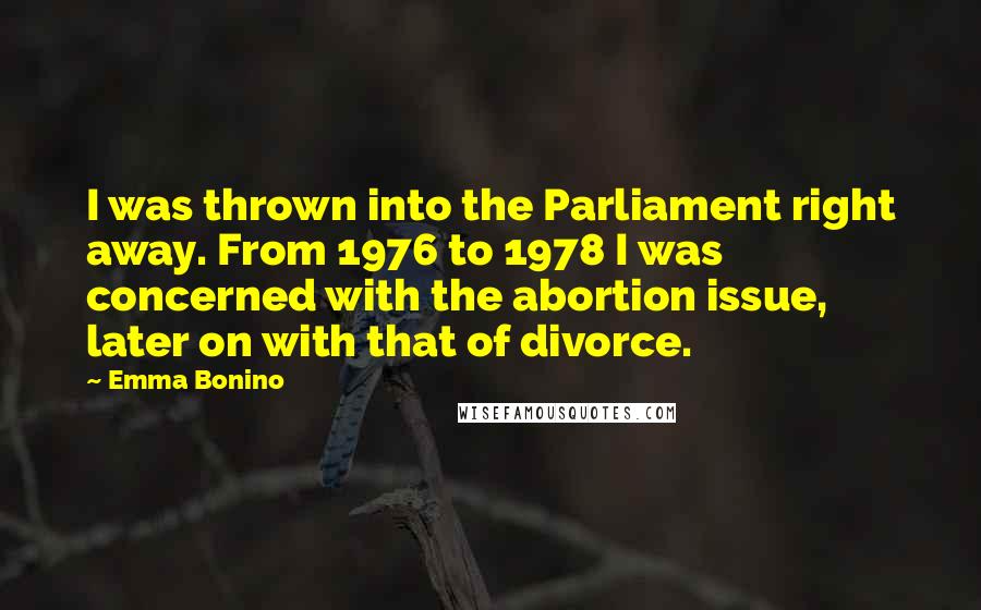 Emma Bonino Quotes: I was thrown into the Parliament right away. From 1976 to 1978 I was concerned with the abortion issue, later on with that of divorce.