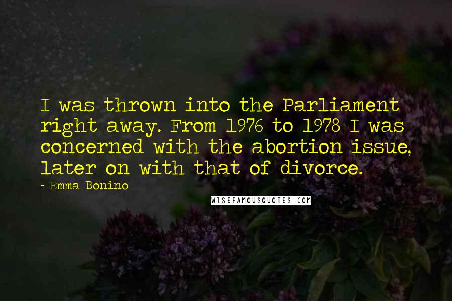 Emma Bonino Quotes: I was thrown into the Parliament right away. From 1976 to 1978 I was concerned with the abortion issue, later on with that of divorce.