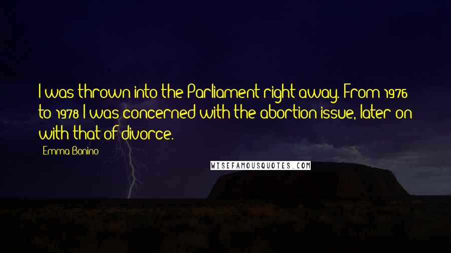 Emma Bonino Quotes: I was thrown into the Parliament right away. From 1976 to 1978 I was concerned with the abortion issue, later on with that of divorce.