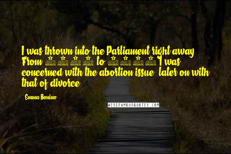 Emma Bonino Quotes: I was thrown into the Parliament right away. From 1976 to 1978 I was concerned with the abortion issue, later on with that of divorce.