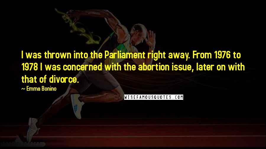 Emma Bonino Quotes: I was thrown into the Parliament right away. From 1976 to 1978 I was concerned with the abortion issue, later on with that of divorce.