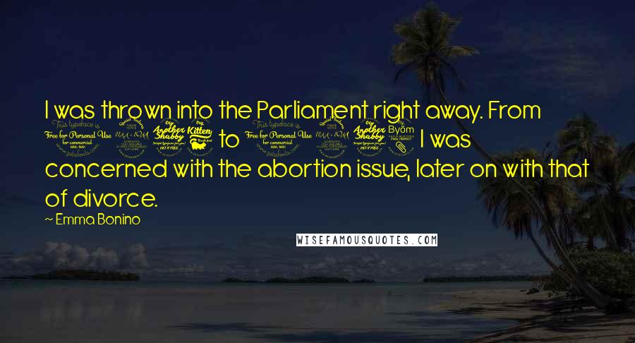 Emma Bonino Quotes: I was thrown into the Parliament right away. From 1976 to 1978 I was concerned with the abortion issue, later on with that of divorce.