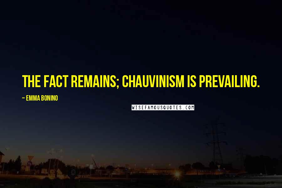 Emma Bonino Quotes: The fact remains; chauvinism is prevailing.