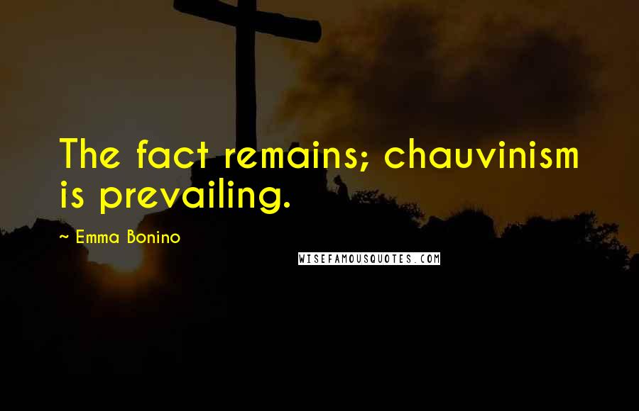 Emma Bonino Quotes: The fact remains; chauvinism is prevailing.