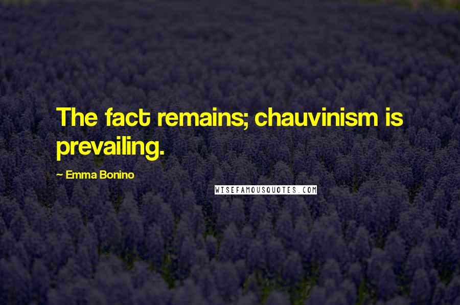 Emma Bonino Quotes: The fact remains; chauvinism is prevailing.