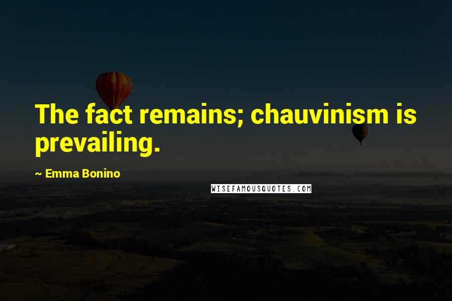 Emma Bonino Quotes: The fact remains; chauvinism is prevailing.