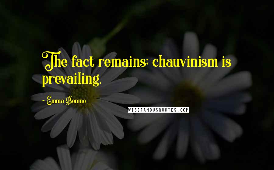 Emma Bonino Quotes: The fact remains; chauvinism is prevailing.