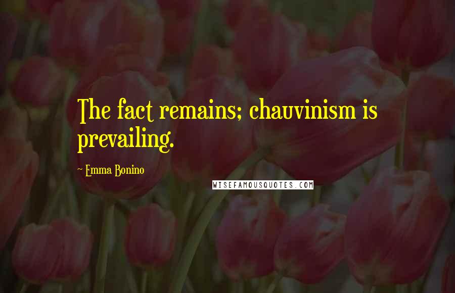 Emma Bonino Quotes: The fact remains; chauvinism is prevailing.