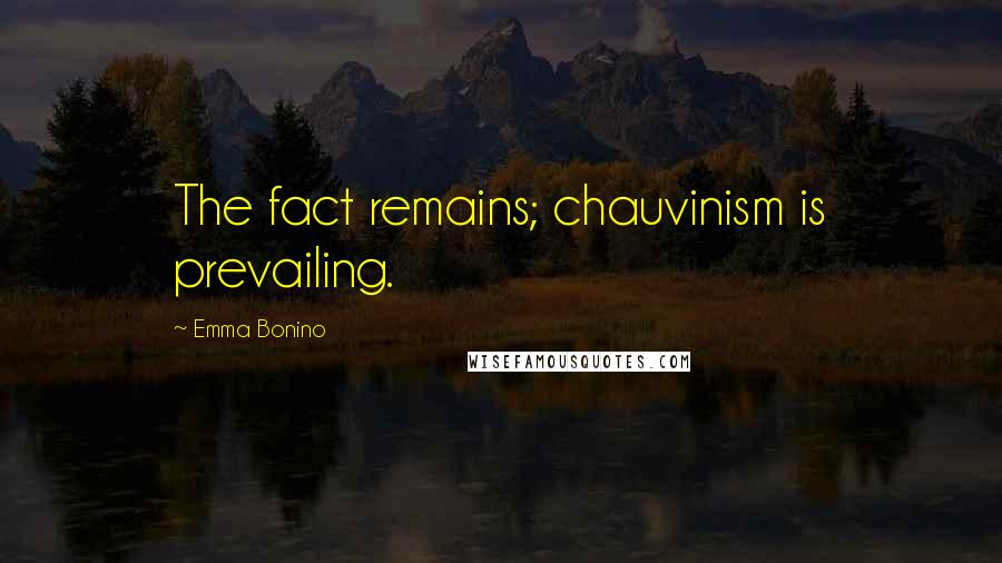 Emma Bonino Quotes: The fact remains; chauvinism is prevailing.