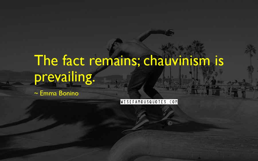 Emma Bonino Quotes: The fact remains; chauvinism is prevailing.