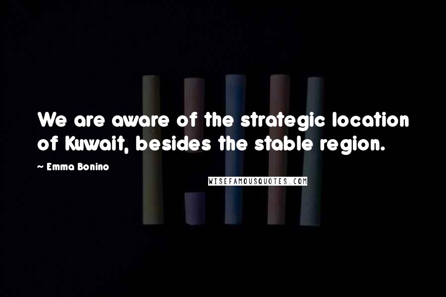 Emma Bonino Quotes: We are aware of the strategic location of Kuwait, besides the stable region.