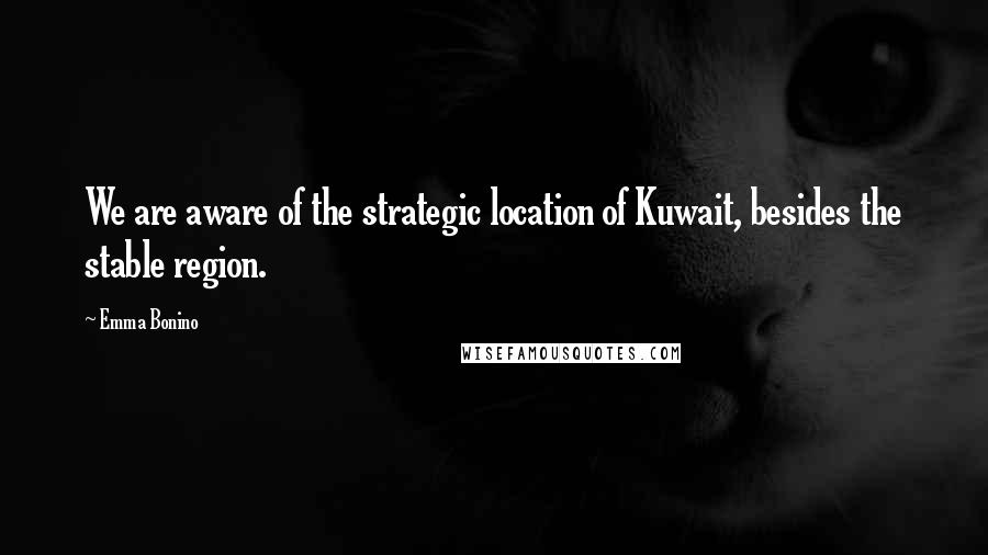 Emma Bonino Quotes: We are aware of the strategic location of Kuwait, besides the stable region.