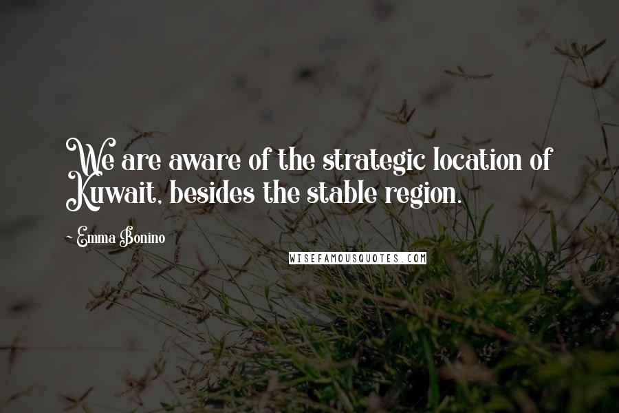 Emma Bonino Quotes: We are aware of the strategic location of Kuwait, besides the stable region.