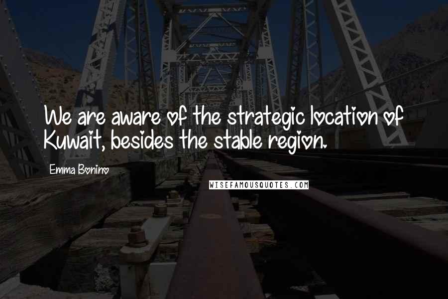 Emma Bonino Quotes: We are aware of the strategic location of Kuwait, besides the stable region.