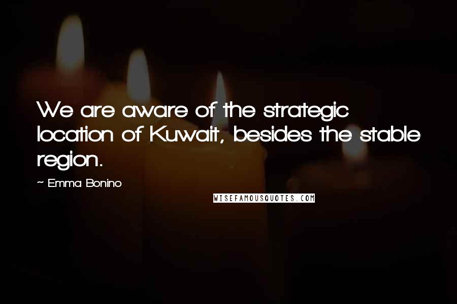 Emma Bonino Quotes: We are aware of the strategic location of Kuwait, besides the stable region.