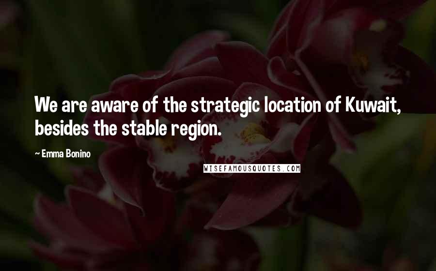 Emma Bonino Quotes: We are aware of the strategic location of Kuwait, besides the stable region.