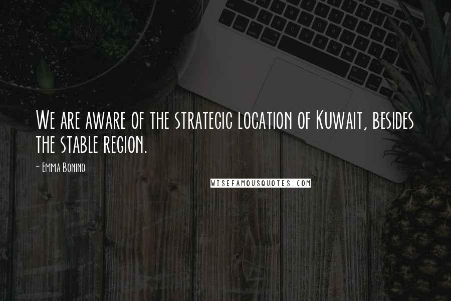 Emma Bonino Quotes: We are aware of the strategic location of Kuwait, besides the stable region.