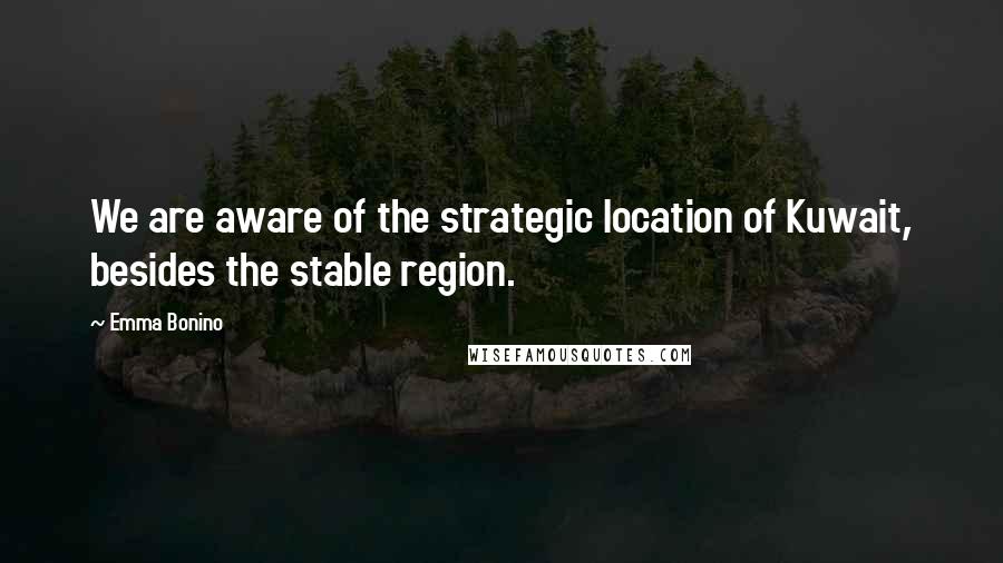 Emma Bonino Quotes: We are aware of the strategic location of Kuwait, besides the stable region.