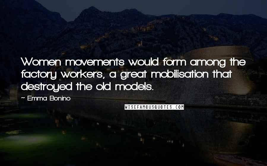 Emma Bonino Quotes: Women movements would form among the factory workers, a great mobilisation that destroyed the old models.