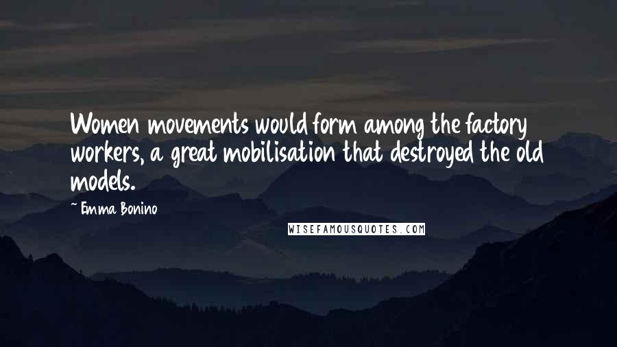 Emma Bonino Quotes: Women movements would form among the factory workers, a great mobilisation that destroyed the old models.