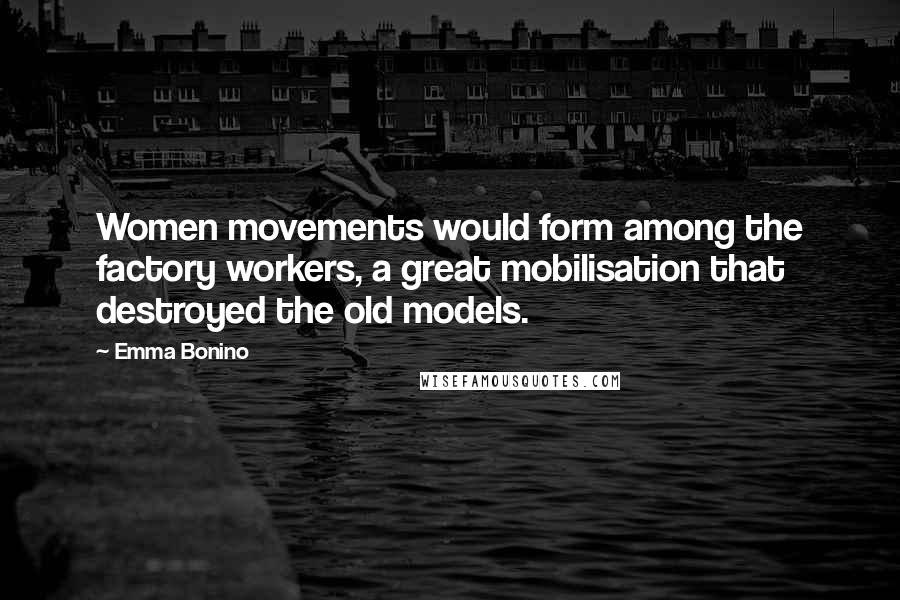 Emma Bonino Quotes: Women movements would form among the factory workers, a great mobilisation that destroyed the old models.