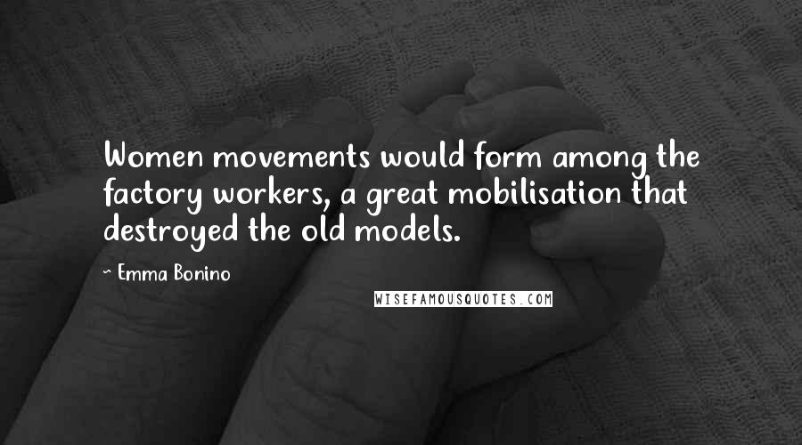 Emma Bonino Quotes: Women movements would form among the factory workers, a great mobilisation that destroyed the old models.