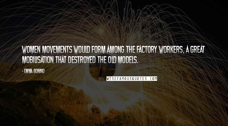 Emma Bonino Quotes: Women movements would form among the factory workers, a great mobilisation that destroyed the old models.